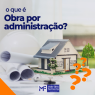 Você sabe o que é obra por administração?